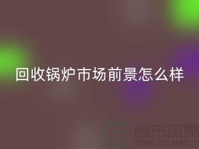 回收鍋爐市場前景如何？發(fā)展與分析！