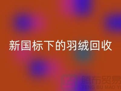 新國標下的羽絨回收：上海羽絨回收公司的環(huán)保行動與創(chuàng)新服務(wù)