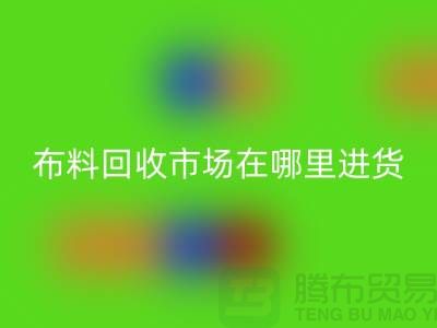 布料回收市場在哪里進貨-以及銷售渠道-上海騰布貿(mào)易專業(yè)分享