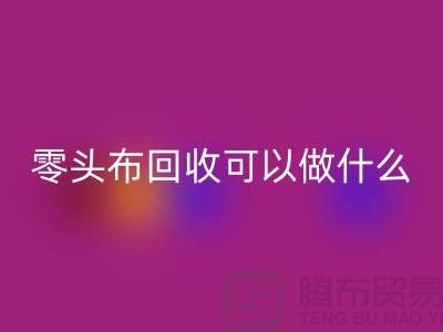 零頭布回收可以做什么_多少錢一噸_上海騰布貿(mào)易有限公司