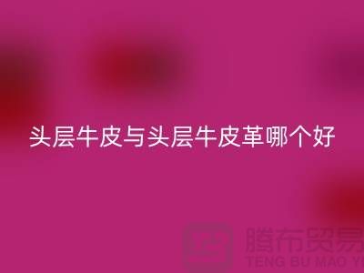 # 頭層牛皮與頭層牛皮革哪個好？舉例說明！