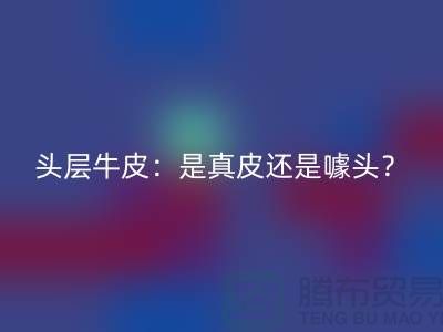 ### 頭層牛皮:是真皮還是噱頭?
