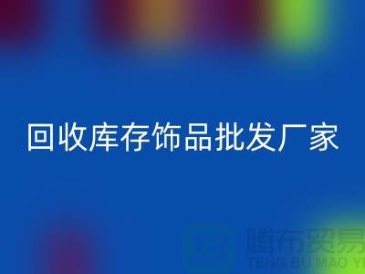 回收庫存飾品批發廠家_實力不可輕蔑_騰布貿易有限公司
