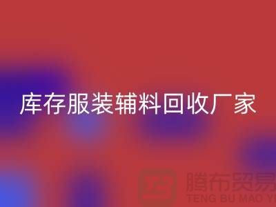 庫存服裝輔料回收廠家注重細節-不佳現象較少出現-輔料回收網站