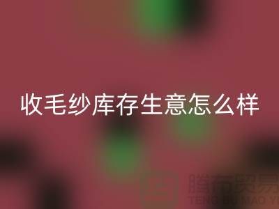 收毛紗庫(kù)存生意怎么樣？賺錢(qián)嗎？-上海騰布貿(mào)易Shtengbu.com