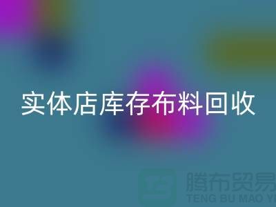 上海實體店庫存布料回收,高價收購等你來賣