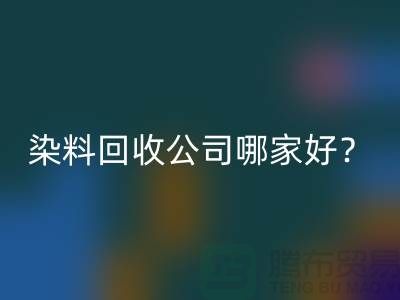 染料回收公司哪家好？推薦上海騰布貿易專業庫存回收服務