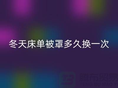 冬天床單被罩多久換一次合適-江蘇南通輕紡城