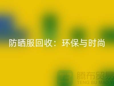 防曬服回收：環保與時尚的完美結合-上海庫存服裝回收公司