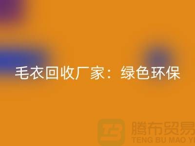 毛衣回收廠家：綠色環(huán)保，共創(chuàng)美好未來(lái)-上海服裝回收平臺(tái)