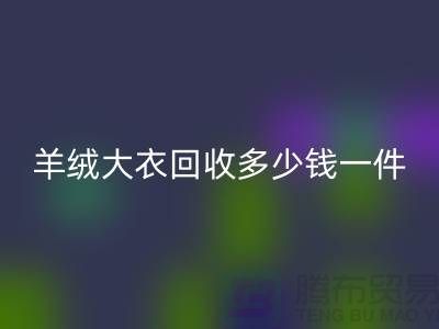 羊絨大衣回收多少錢一件？-上海庫存服裝回收廠家