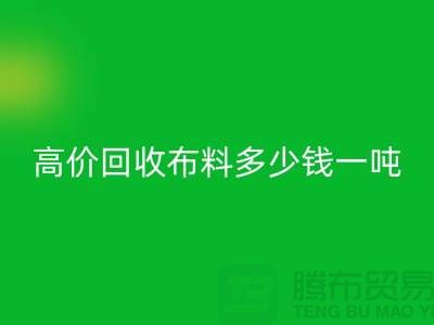 高價(jià)回收布料多少錢一噸：探索市場價(jià)格與行業(yè)前景-庫存回收網(wǎng)站