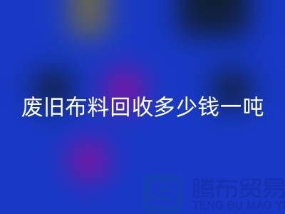 廢舊布料回收多少錢一噸？什么價格？上海騰布來告訴你！
