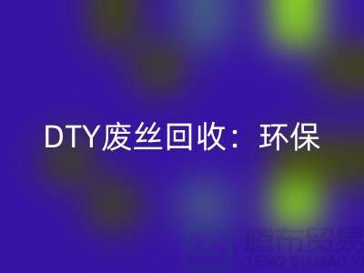 DTY廢絲回收:環保與經濟效益的雙贏-滌綸廢絲回收廠家