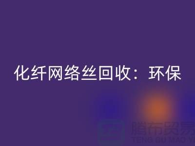 化纖網絡絲回收:環保與經濟的雙重效益-化纖廢絲回收公司