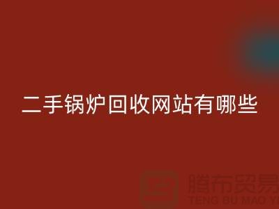 二手鍋爐回收網站有哪些？大型鍋爐回收廠家推薦上海騰布貿易