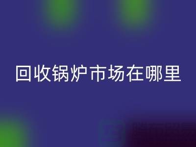 回收鍋爐市場在哪里？探索新的商機所在-二手鍋爐回收公司