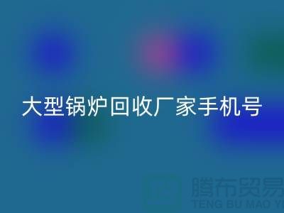 大型鍋爐回收廠家手機號碼是多少-高價回收鍋爐-上海騰布貿易
