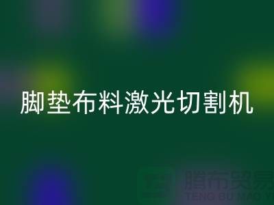 腳墊布料激光切割機什么牌子好，該如何選擇？_腳墊布料批發市場