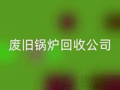 廢舊鍋爐回收公司:為綠色環保貢獻力量-上海騰布貿易有限公司