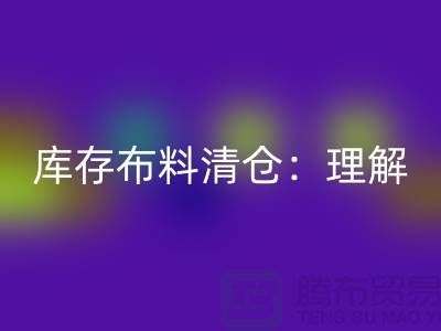 庫存布料清倉：理解、意義與操作策略-清理布料網站