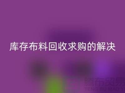 庫存布料回收求購解決了輕工業的積壓問題-庫存布料尾貨網站