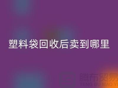 廢舊塑料袋回收后賣去什么地方?請賜教,謝謝!