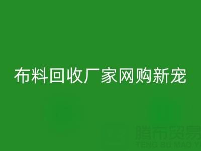 上海庫(kù)存布料回收廠家網(wǎng)購(gòu)新寵，領(lǐng)先行業(yè)潮流！