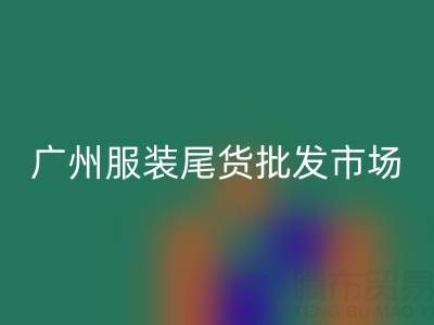 廣州服裝尾貨批發(fā)市場在哪里?全面指南帶你找到最佳貨源