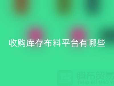收購庫存布料平臺有哪些類型與好處——上海騰布貿(mào)易公司