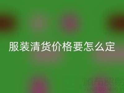 服裝清貨價格要怎么定合適——全國最靠譜的清貨平臺