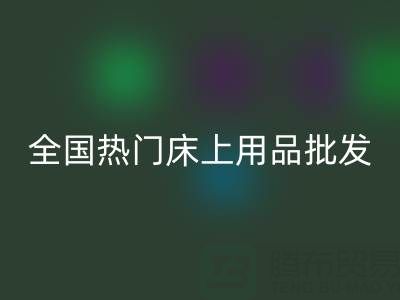 中國家紡城:全國熱門床上用品批發(fā)市場地址全解析