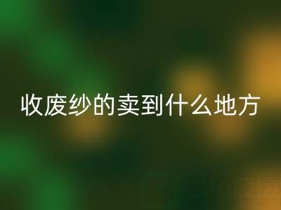 收廢紗的賣到什么地方去了？揭秘廢紗回收產業鏈