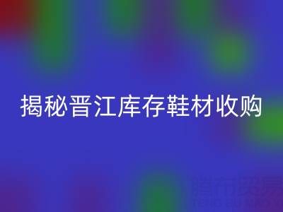 揭秘晉江庫存鞋材收購:哪些材料高價回收