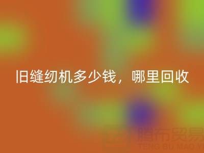 舊縫紉機多少錢一臺?哪里回收靠譜?上海騰布貿易公司