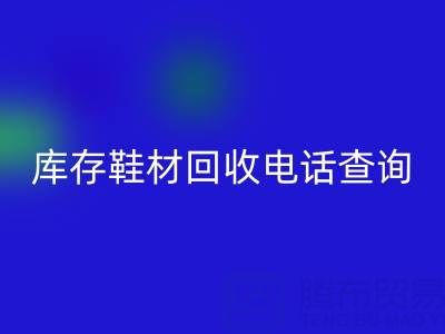 晉江庫存鞋材回收電話查詢：暢通資源循環(huán)的橋梁