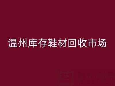 溫州庫存鞋材回收市場現狀與未來趨勢分析