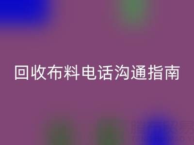 回收布料電話溝通指南：5步實現(xiàn)高效回收