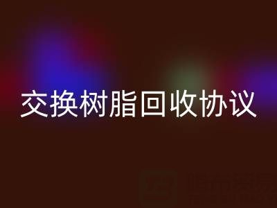 上海廠家指南：專業(yè)起草離子交換樹脂回收協(xié)議
